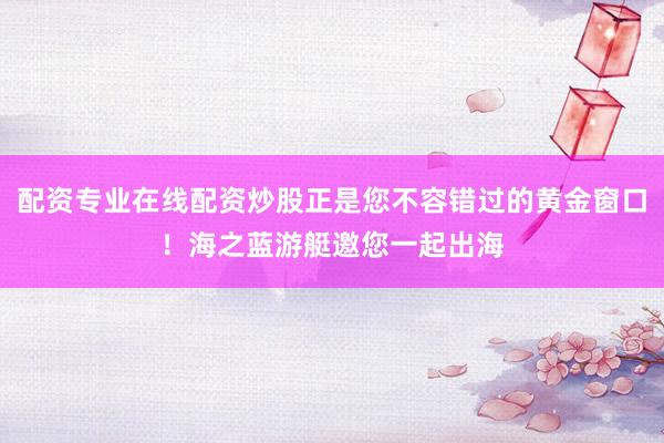 配资专业在线配资炒股正是您不容错过的黄金窗口！海之蓝游艇邀您一起出海