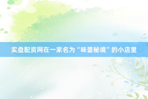 实盘配资网在一家名为“味蕾秘境”的小店里