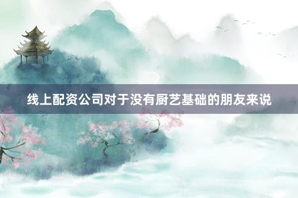 线上配资公司对于没有厨艺基础的朋友来说