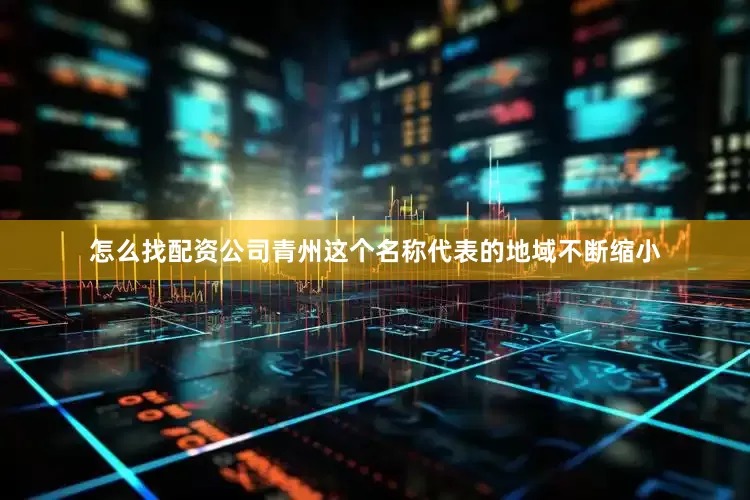 怎么找配资公司青州这个名称代表的地域不断缩小