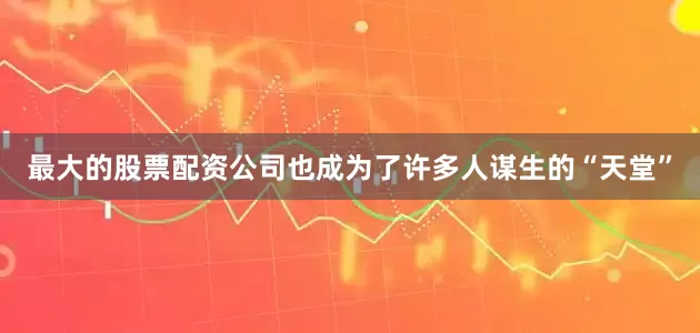 最大的股票配资公司也成为了许多人谋生的“天堂”