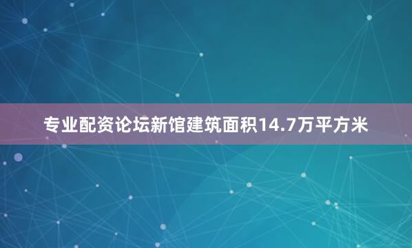 专业配资论坛新馆建筑面积14.7万平方米