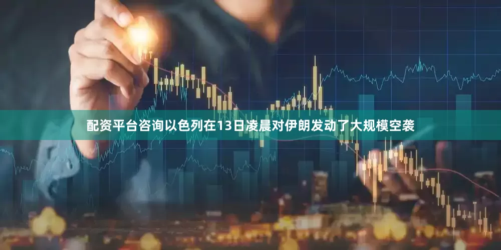 配资平台咨询以色列在13日凌晨对伊朗发动了大规模空袭