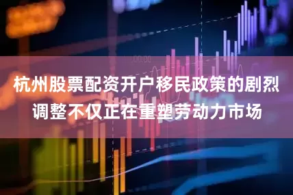 杭州股票配资开户移民政策的剧烈调整不仅正在重塑劳动力市场