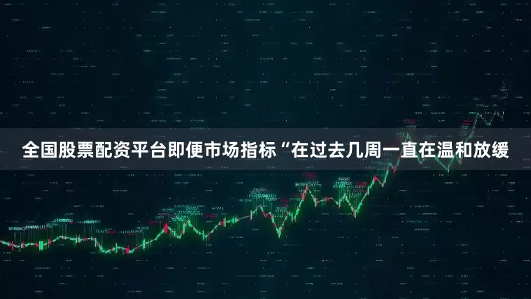 全国股票配资平台即便市场指标“在过去几周一直在温和放缓