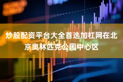 炒股配资平台大全首选加杠网在北京奥林匹克公园中心区