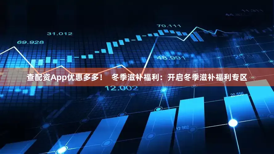 查配资App优惠多多！  冬季滋补福利：开启冬季滋补福利专区