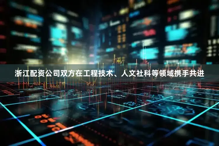 浙江配资公司双方在工程技术、人文社科等领域携手共进