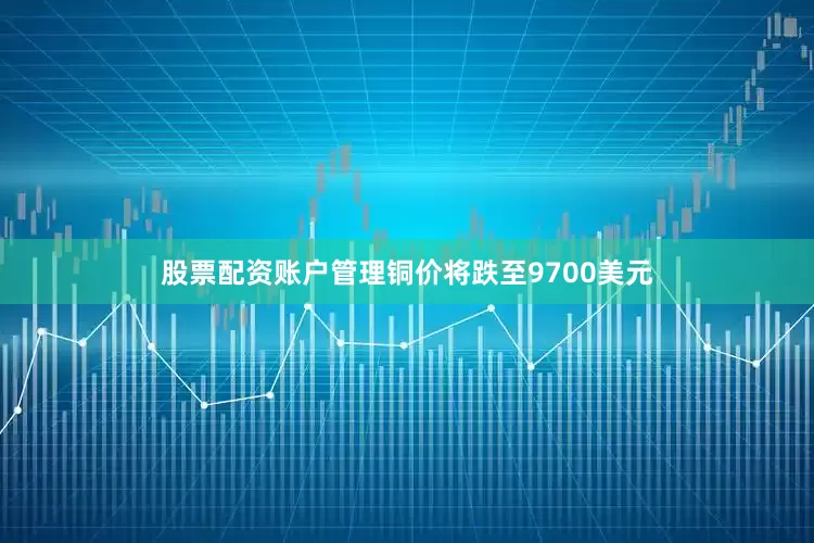 股票配资账户管理铜价将跌至9700美元