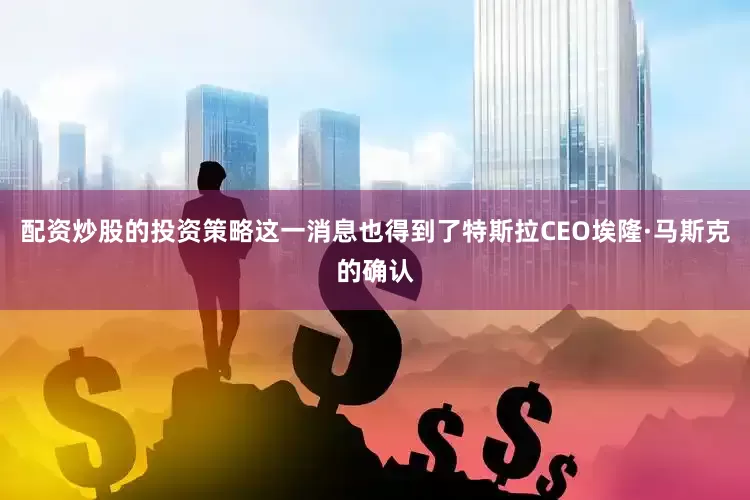配资炒股的投资策略这一消息也得到了特斯拉CEO埃隆·马斯克的确认