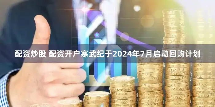 配资炒股 配资开户寒武纪于2024年7月启动回购计划