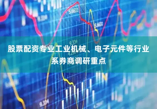 股票配资专业工业机械、电子元件等行业系券商调研重点