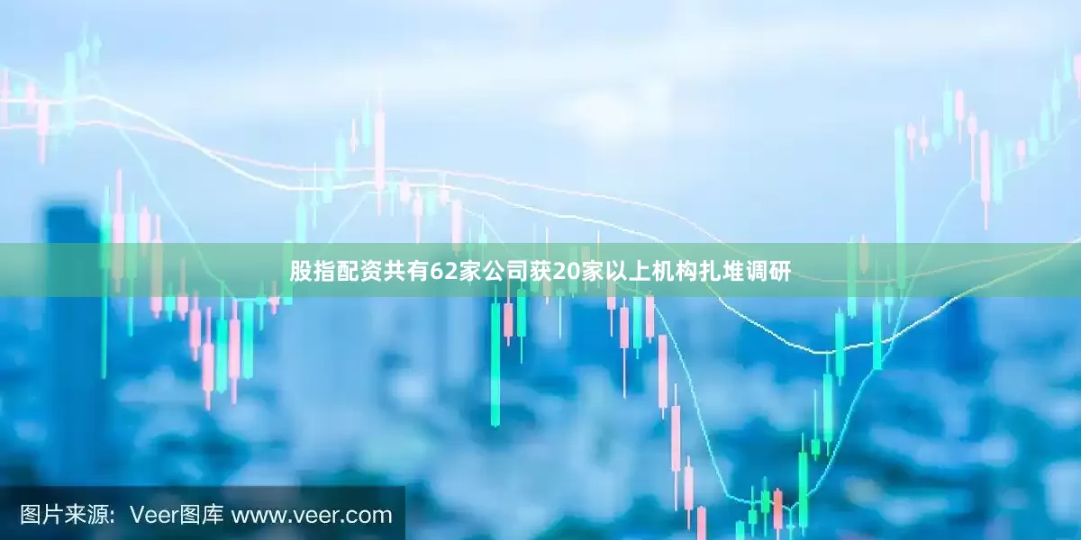 股指配资共有62家公司获20家以上机构扎堆调研