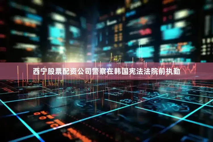 西宁股票配资公司警察在韩国宪法法院前执勤