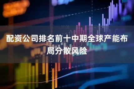 配资公司排名前十中期全球产能布局分散风险