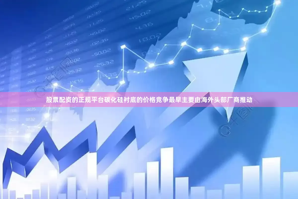 股票配资的正规平台碳化硅衬底的价格竞争最早主要由海外头部厂商推动