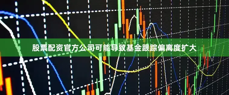 股票配资官方公司可能导致基金跟踪偏离度扩大