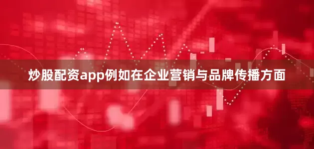 炒股配资app例如在企业营销与品牌传播方面