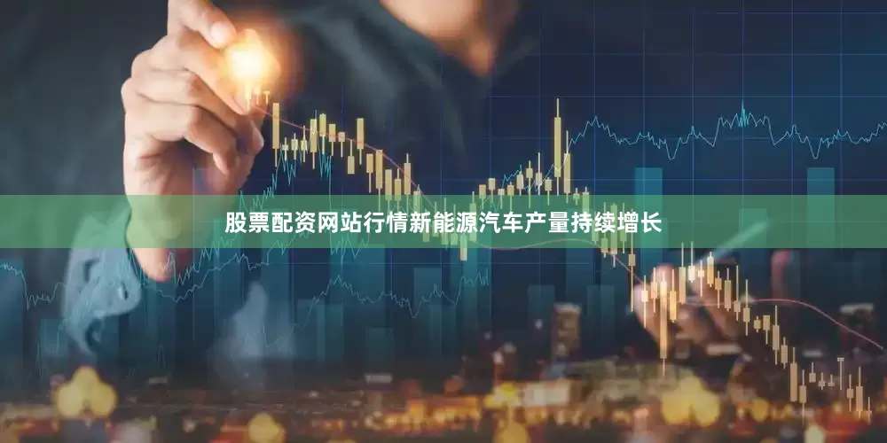 股票配资网站行情新能源汽车产量持续增长