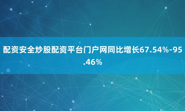 配资安全炒股配资平台门户网同比增长67.54%-95.46%