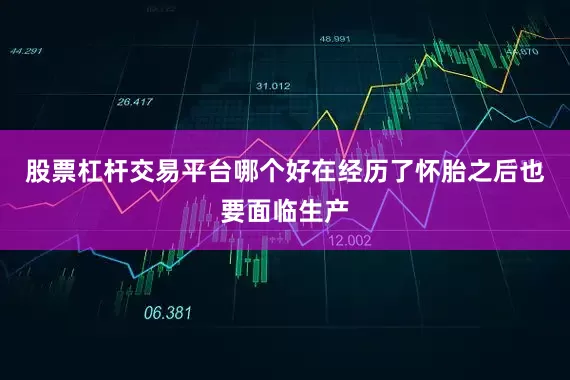 股票杠杆交易平台哪个好在经历了怀胎之后也要面临生产