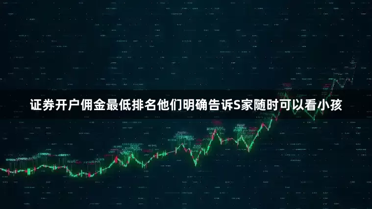 证券开户佣金最低排名他们明确告诉S家随时可以看小孩