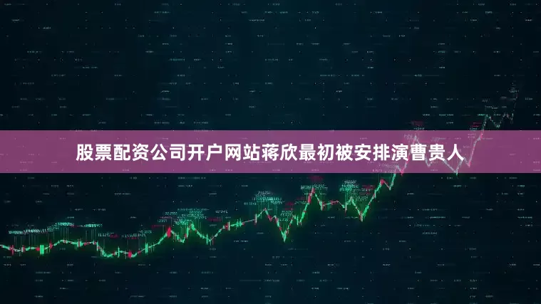 股票配资公司开户网站蒋欣最初被安排演曹贵人