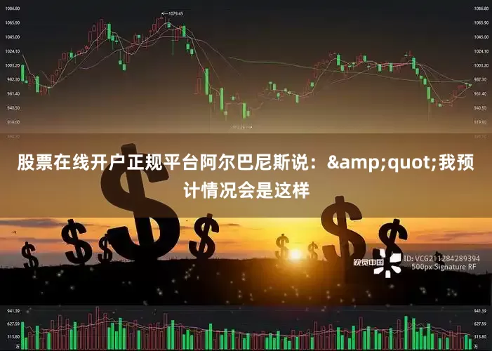 股票在线开户正规平台阿尔巴尼斯说：&quot;我预计情况会是这样