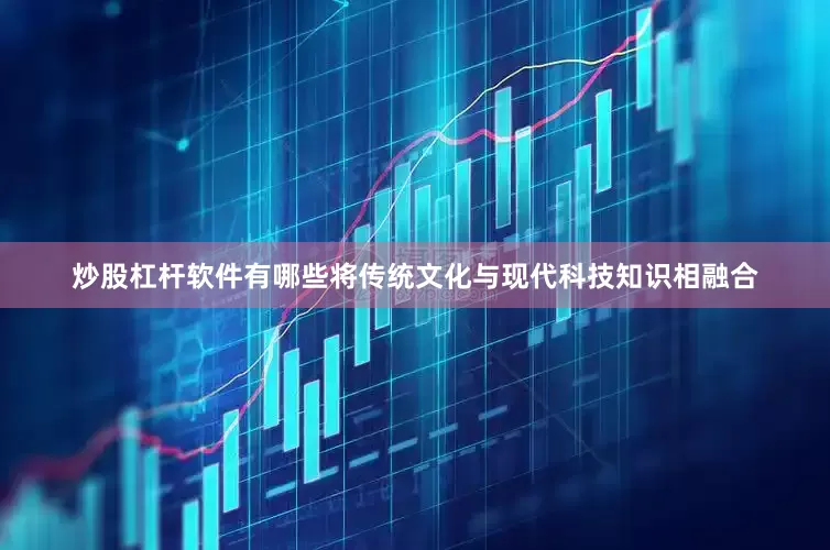 炒股杠杆软件有哪些将传统文化与现代科技知识相融合