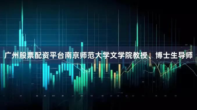 广州股票配资平台南京师范大学文学院教授、博士生导师