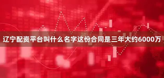 辽宁配资平台叫什么名字这份合同是三年大约6000万