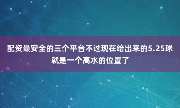 配资最安全的三个平台不过现在给出来的5.25球就是一个高水的位置了