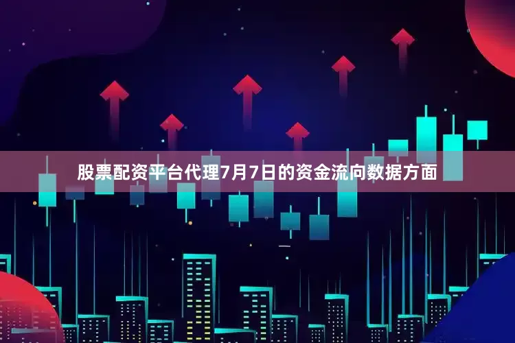 股票配资平台代理7月7日的资金流向数据方面