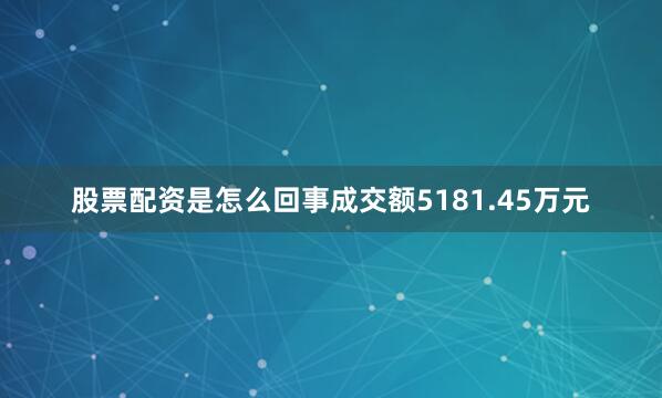 股票配资是怎么回事成交额5181.45万元