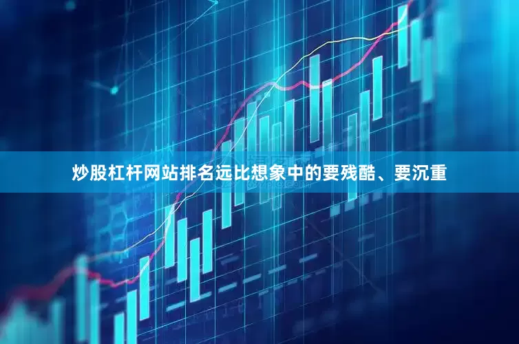 炒股杠杆网站排名远比想象中的要残酷、要沉重