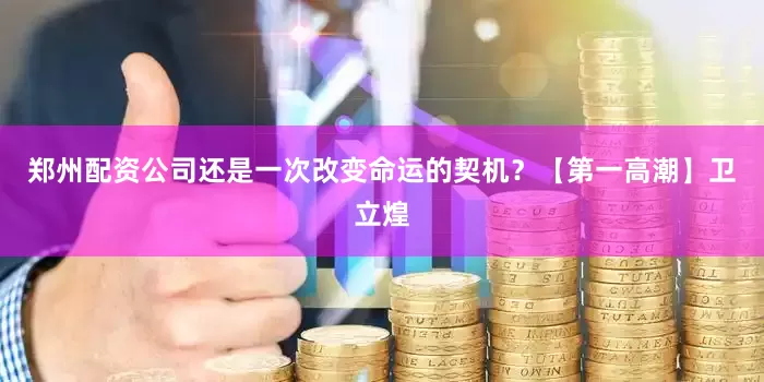 郑州配资公司还是一次改变命运的契机？【第一高潮】卫立煌