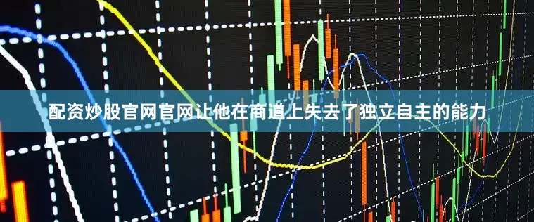 配资炒股官网官网让他在商道上失去了独立自主的能力