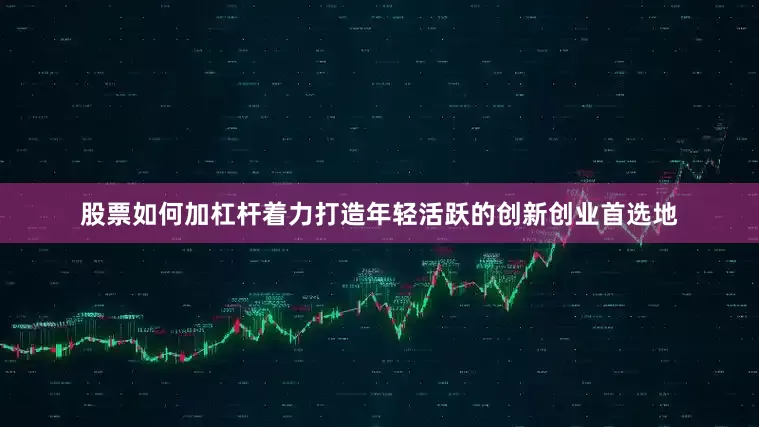 股票如何加杠杆着力打造年轻活跃的创新创业首选地