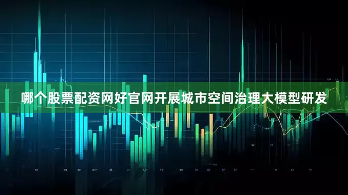哪个股票配资网好官网开展城市空间治理大模型研发