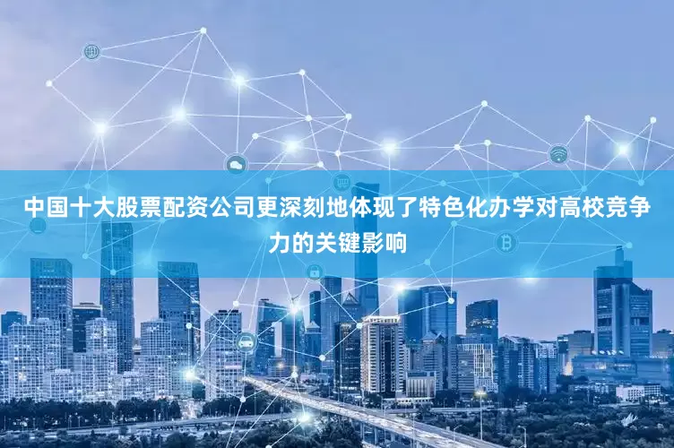 中国十大股票配资公司更深刻地体现了特色化办学对高校竞争力的关键影响