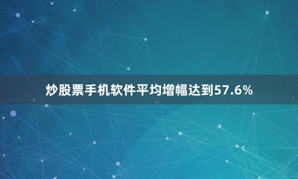 炒股票手机软件平均增幅达到57.6%