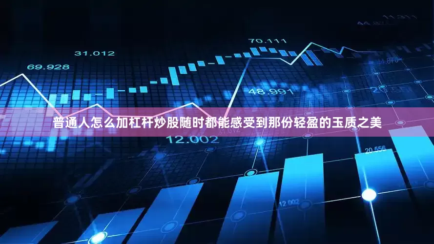 普通人怎么加杠杆炒股随时都能感受到那份轻盈的玉质之美