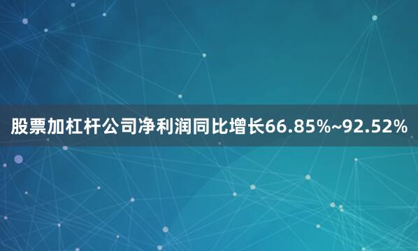 股票加杠杆公司净利润同比增长66.85%~92.52%