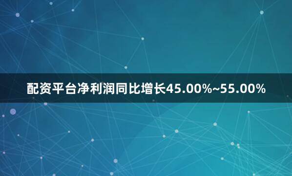 配资平台净利润同比增长45.00%~55.00%