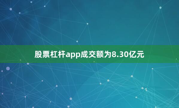 股票杠杆app成交额为8.30亿元