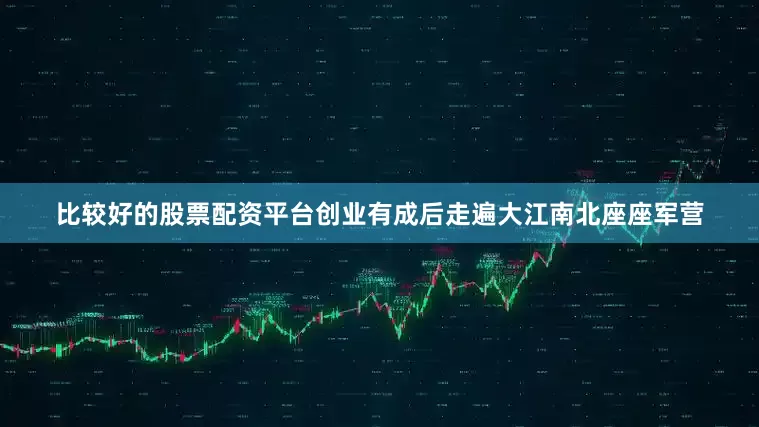 比较好的股票配资平台创业有成后走遍大江南北座座军营