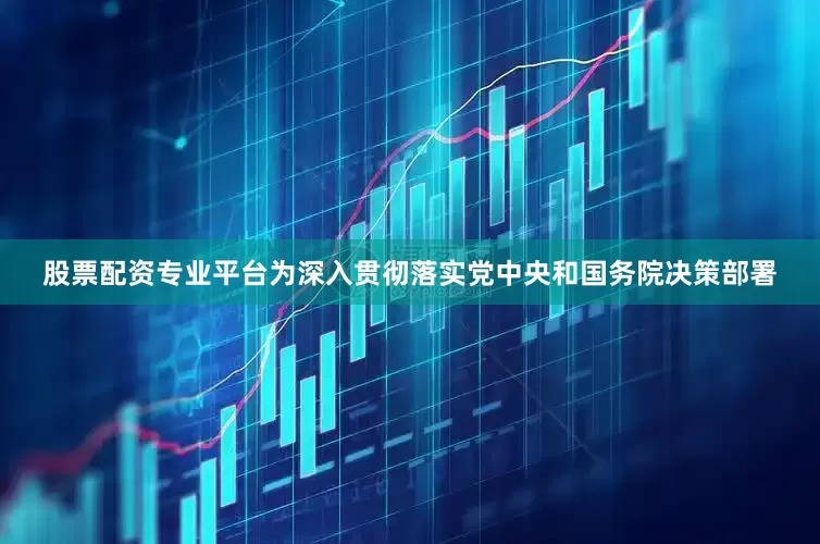 股票配资专业平台　　为深入贯彻落实党中央和国务院决策部署