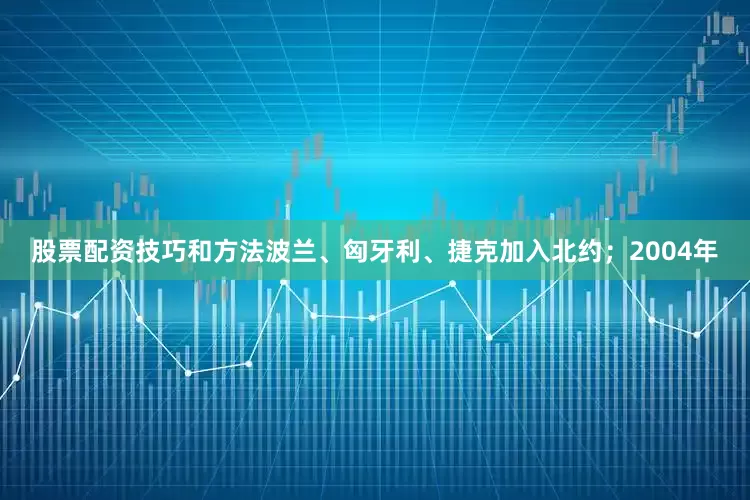 股票配资技巧和方法波兰、匈牙利、捷克加入北约；2004年
