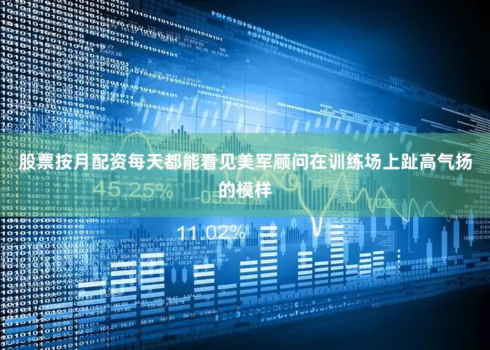 股票按月配资每天都能看见美军顾问在训练场上趾高气扬的模样