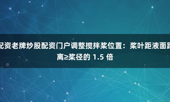 配资老牌炒股配资门户调整搅拌桨位置：桨叶距液面距离≥桨径的 1.5 倍